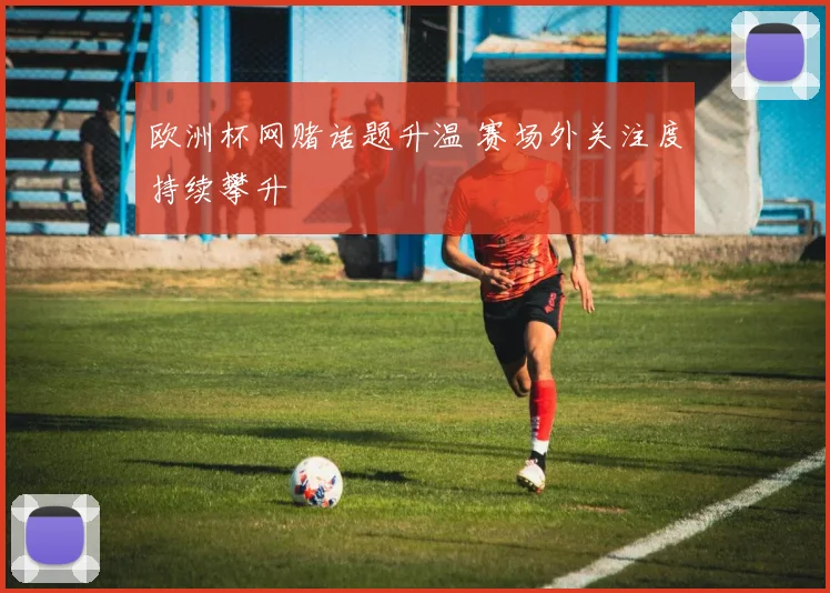 欧洲杯网赌话题升温 赛场外关注度持续攀升