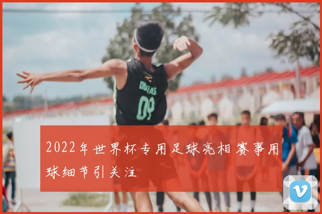 2022年世界杯专用足球亮相 赛事用球细节引关注