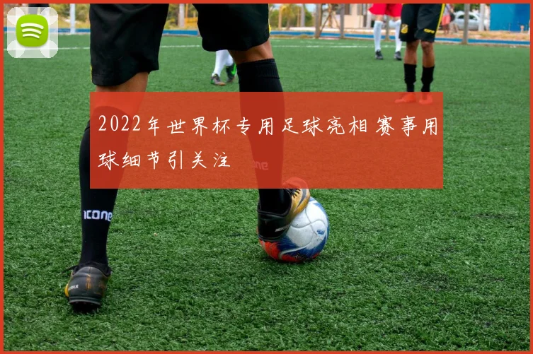 2022年世界杯专用足球亮相 赛事用球细节引关注