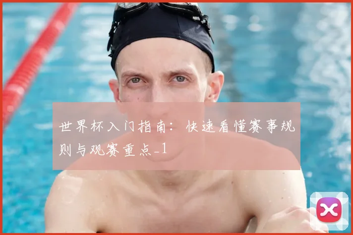 世界杯入门指南:快速看懂赛事规则与观赛重点_1