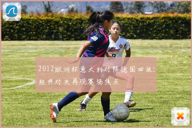 2012欧洲杯意大利对阵德国回放:经典对决再现赛场焦点