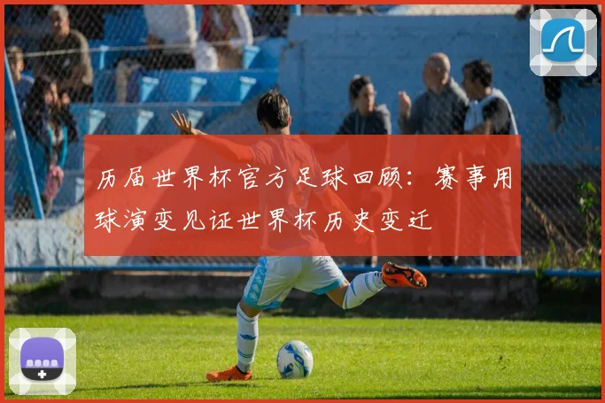 历届世界杯官方足球回顾:赛事用球演变见证世界杯历史变迁
