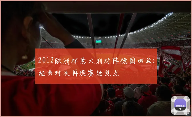 2012欧洲杯意大利对阵德国回放:经典对决再现赛场焦点