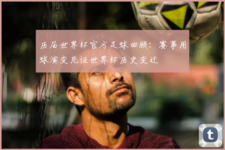 历届世界杯官方足球回顾：赛事用球演变见证世界杯历史变迁