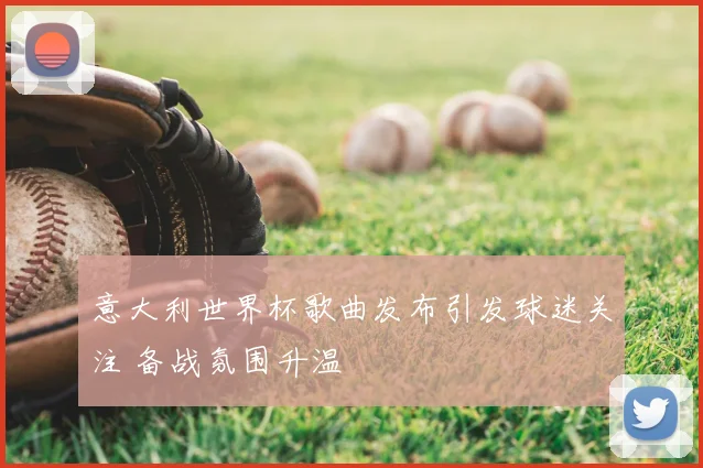 意大利世界杯歌曲发布引发球迷关注 备战氛围升温