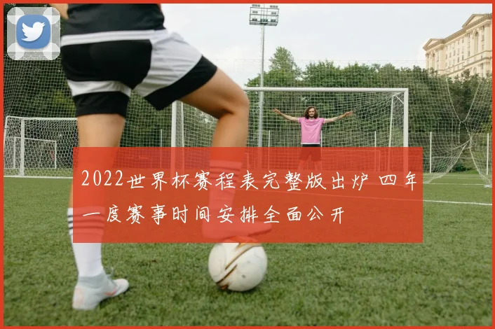 2022世界杯赛程表完整版出炉 四年一度赛事时间安排全面公开