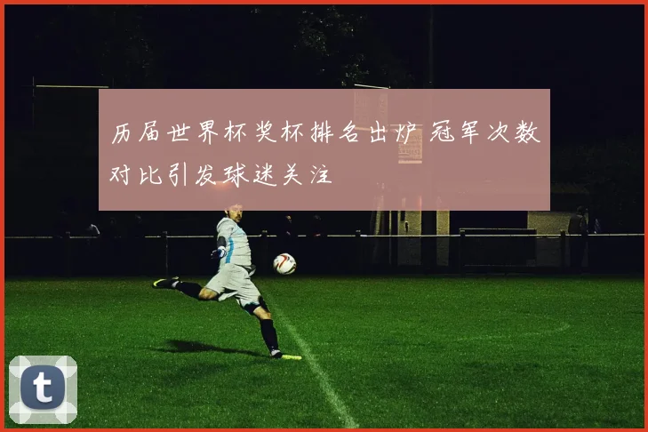 历届世界杯奖杯排名出炉 冠军次数对比引发球迷关注