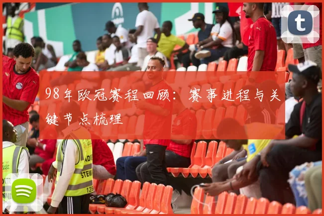 98年欧冠赛程回顾：赛事进程与关键节点梳理