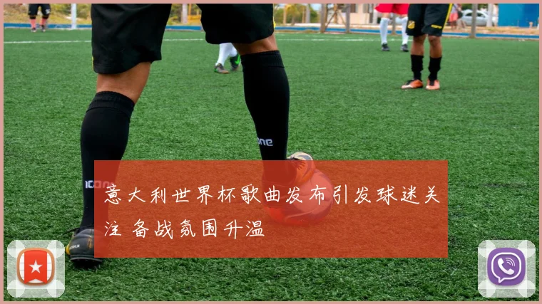 意大利世界杯歌曲发布引发球迷关注 备战氛围升温