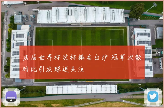 历届世界杯奖杯排名出炉 冠军次数对比引发球迷关注