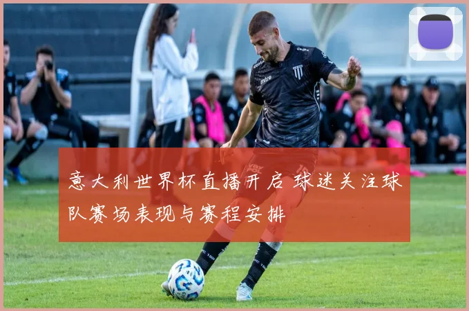 意大利世界杯直播开启 球迷关注球队赛场表现与赛程安排