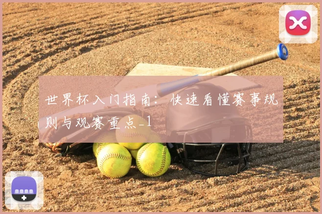世界杯入门指南:快速看懂赛事规则与观赛重点_1
