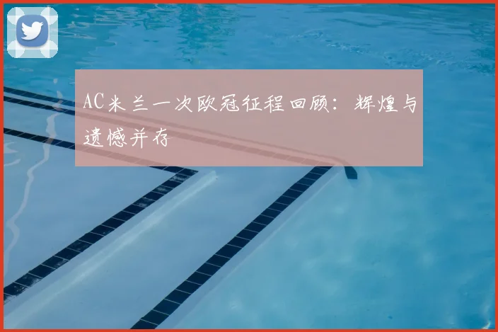 AC米兰一次欧冠征程回顾:辉煌与遗憾并存